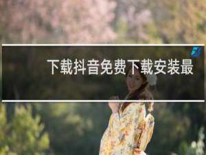 下载抖音免费下载安装最新版本
