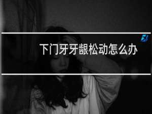 下门牙牙龈松动怎么办