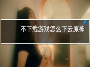 不下载游戏怎么下云原神