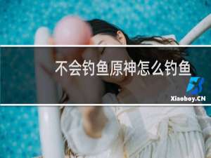 不会钓鱼原神怎么钓鱼