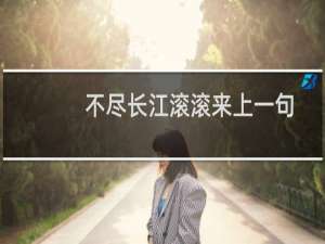 不尽长江滚滚来上一句（不尽长江滚滚来上一句）