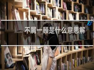 不屑一顾是什么意思解释一下（不屑一顾是什么意思）