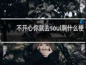 不开心你就去soul啊什么梗，不开心你就去soul啊是什么意思？什么梗