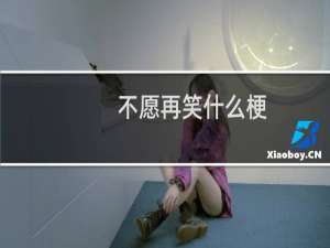 不愿再笑什么梗？不愿再笑是什么意思什么梗