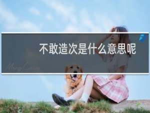 不敢造次是什么意思呢（不敢造次是什么意思）