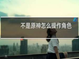 不是原神怎么操作角色