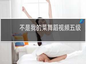 不是我的菜舞蹈视频五级