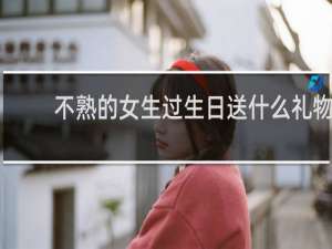 不熟的女生过生日送什么礼物