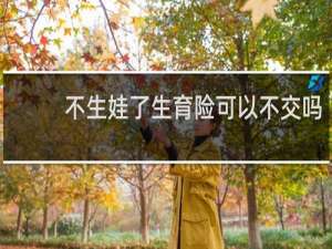 不生娃了生育险可以不交吗