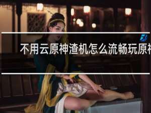 不用云原神渣机怎么流畅玩原神