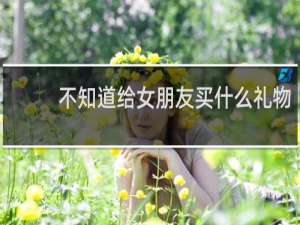 不知道给女朋友买什么礼物