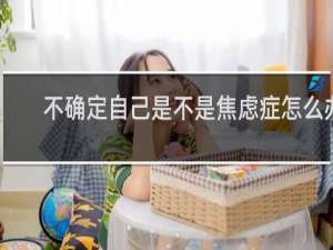 不确定自己是不是焦虑症怎么办