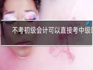 不考初级会计可以直接考中级吗