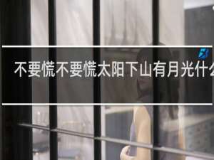 不要慌不要慌太阳下山有月光什么梗，不要慌不要慌太阳下山有月光是什么意思？什么梗