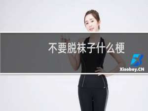 不要脱袜子什么梗？不要脱袜子是什么意思什么梗