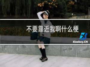 不要靠近我啊什么梗？不要靠近我啊是什么意思什么梗