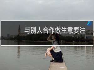 与别人合作做生意要注意些什么（与别人合作做生意要注意的事项）