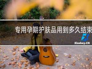 专用孕期护肤品用到多久结束