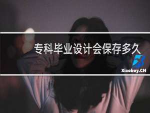 专科毕业设计会保存多久
