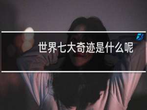 世界七大奇迹是什么呢（世界七大奇迹是什么）