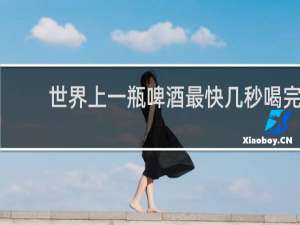 世界上一瓶啤酒最快几秒喝完