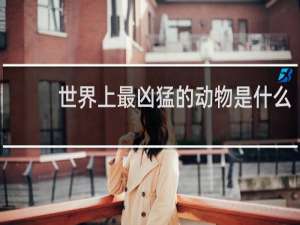 世界上最凶猛的动物是什么
