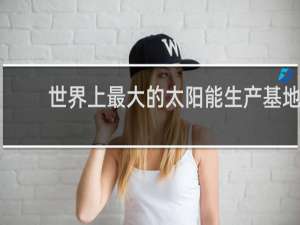 世界上最大的太阳能生产基地