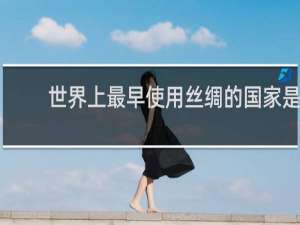 世界上最早使用丝绸的国家是