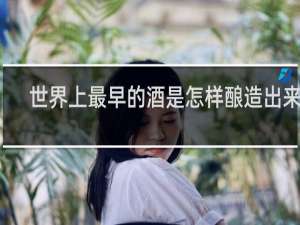 世界上最早的酒是怎样酿造出来的