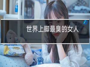 世界上脚最臭的女人