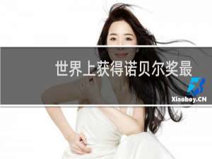 世界上获得诺贝尔奖最多的人是谁（世界上获得诺贝尔奖最多的人是谁）