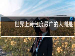 世界上跨经度最广的大洲是