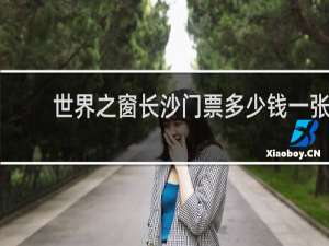 世界之窗长沙门票多少钱一张