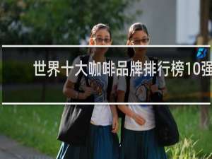 世界十大咖啡品牌排行榜10强