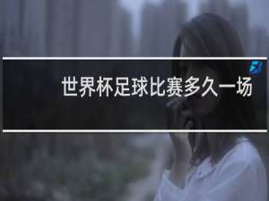世界杯足球比赛多久一场