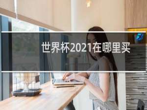 世界杯2021在哪里买