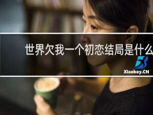 世界欠我一个初恋结局是什么