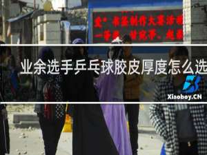 业余选手乒乓球胶皮厚度怎么选择
