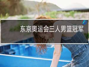 东京奥运会三人男篮冠军是谁