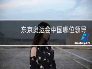 东京奥运会中国哪位领导人