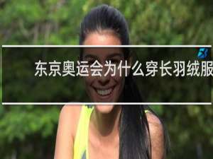 东京奥运会为什么穿长羽绒服