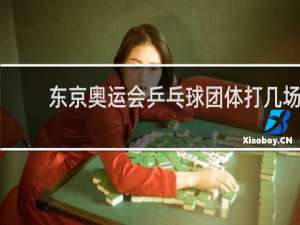 东京奥运会乒乓球团体打几场