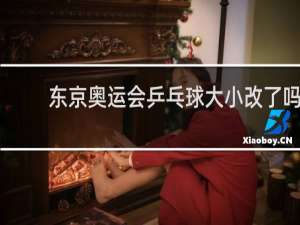 东京奥运会乒乓球大小改了吗