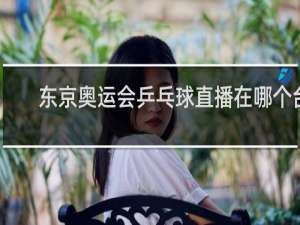 东京奥运会乒乓球直播在哪个台