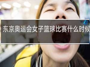 东京奥运会女子篮球比赛什么时候开始