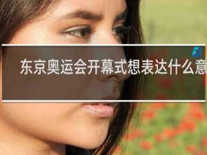 东京奥运会开幕式想表达什么意思
