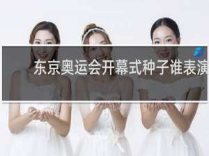 东京奥运会开幕式种子谁表演
