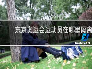 东京奥运会运动员在哪里隔离