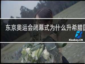 东京奥运会闭幕式为什么升希腊国旗