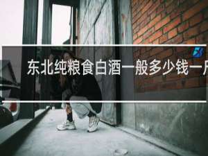 东北纯粮食白酒一般多少钱一斤
